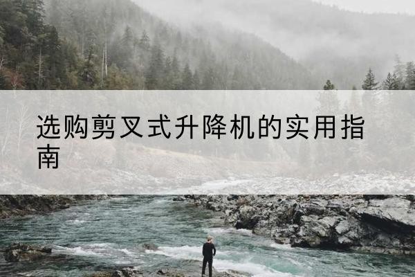 河东区剪叉式升降机怎么选-选购剪叉式升降机的实用指南