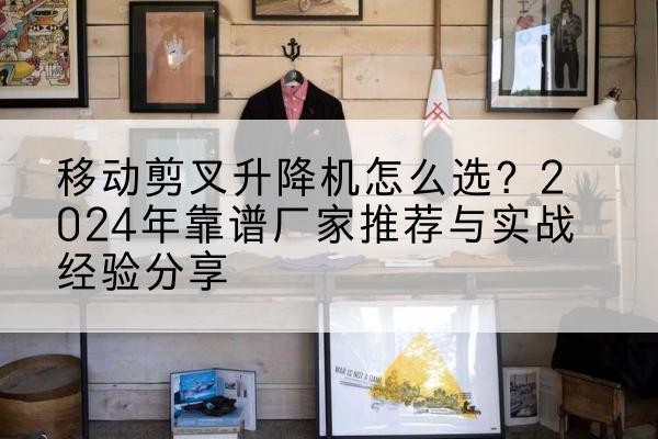 河东区升降平台厂家推荐-移动剪叉升降机怎么选?2024年靠谱厂家推荐与实战经验分享