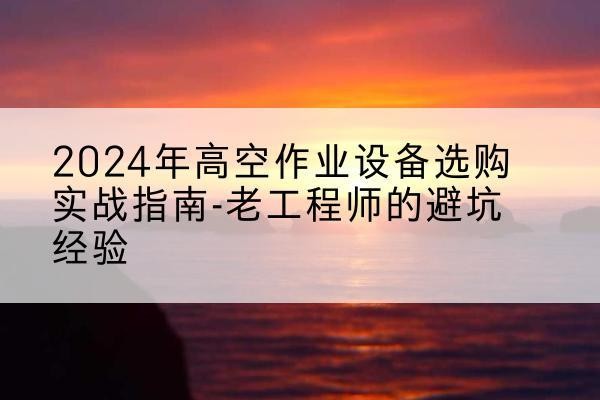 河东区高空作业升降机厂家推荐-2024年高空作业设备选购实战指南-老工程师的避坑经验