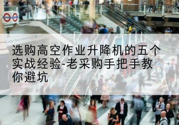 河东区高空作业升降机厂家-选购高空作业升降机的五个实战经验-老采购手把手教你避坑