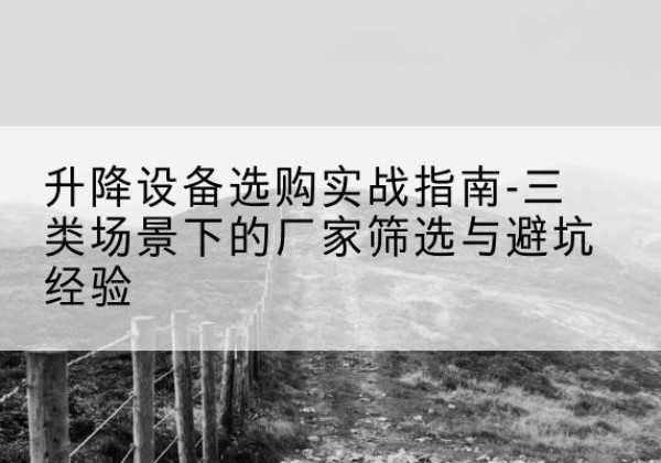 河东区移动式升降机厂家推荐-升降设备选购实战指南-三类场景下的厂家筛选与避坑经验