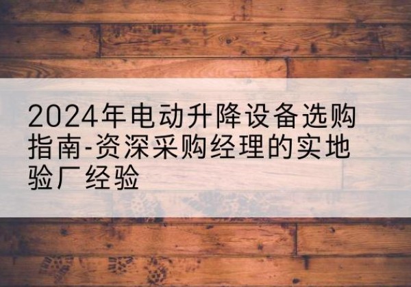 河东区电动剪叉升降平台厂家-2024年电动升降设备选购指南-资深采购经理的实地验厂经验