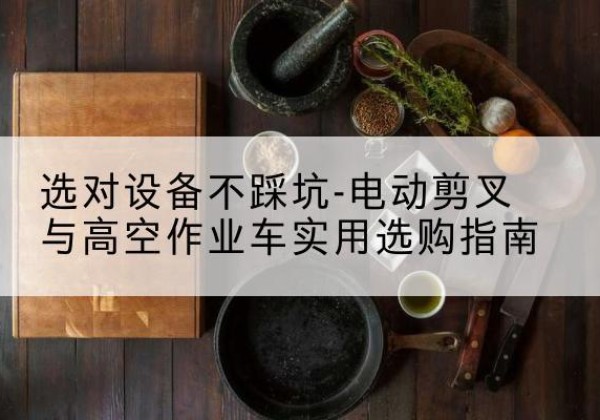 河东区电动剪叉升降平台怎么选-选对设备不踩坑-电动剪叉与高空作业车实用选购指南