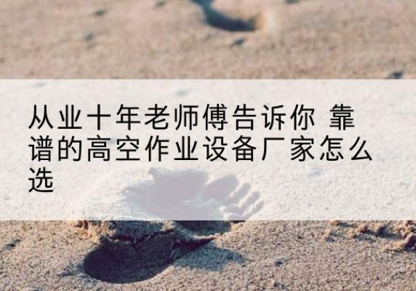 河东区高空作业升降机厂家推荐-从业十年老师傅告诉你 靠谱的高空作业设备厂家怎么选