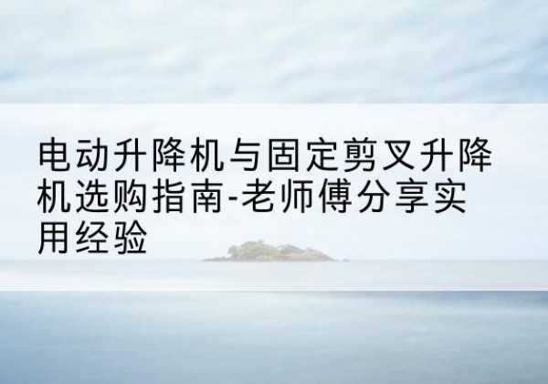 河东区电动升降机怎么选-电动升降机与固定剪叉升降机选购指南-老师傅分享实用经验