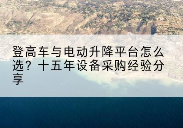 河东区登高车厂家厂家-登高车与电动升降平台怎么选？十五年设备采购经验分享