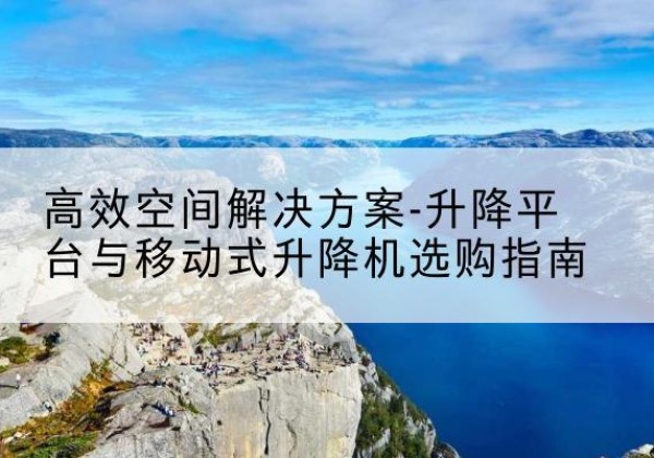 河东区升降平台厂家-*空间解决方案-升降平台与移动式升降机选购指南