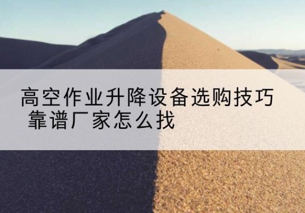 河东区电动升降平台厂家推荐-高空作业升降设备选购技巧 靠谱厂家怎么找