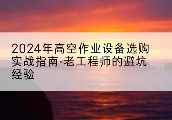 河东区高空作业升降机厂家推荐-2024年高空作业设备选购实战指南-老工程师的避坑经验