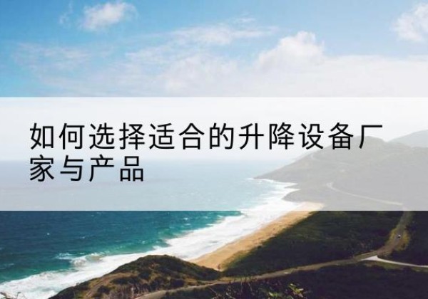 河东区电动升降平台厂家-如何选择适合的升降设备厂家与产品